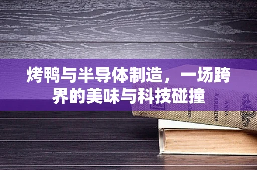 烤鸭与半导体制造，一场跨界的美味与科技碰撞