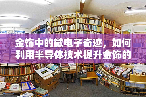 金饰中的微电子奇迹，如何利用半导体技术提升金饰的精准制造与耐用性？