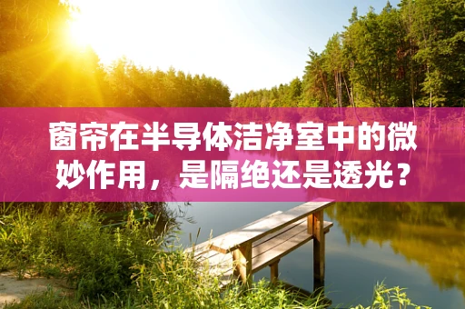 窗帘在半导体洁净室中的微妙作用，是隔绝还是透光？