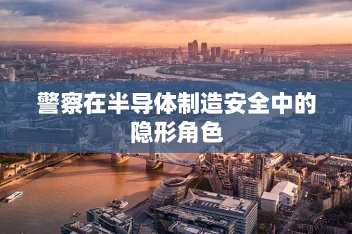 警察在半导体制造安全中的隐形角色