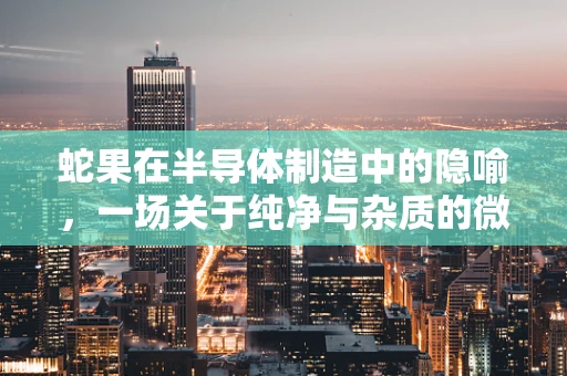 蛇果在半导体制造中的隐喻，一场关于纯净与杂质的微妙平衡