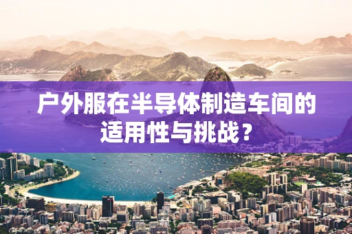 户外服在半导体制造车间的适用性与挑战？