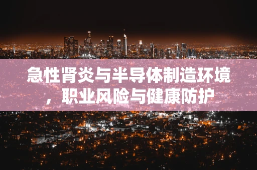急性肾炎与半导体制造环境，职业风险与健康防护