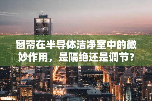 窗帘在半导体洁净室中的微妙作用，是隔绝还是调节？