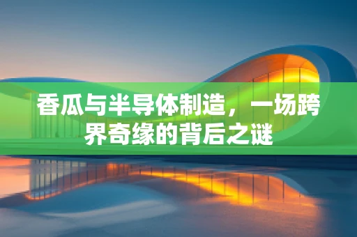 香瓜与半导体制造，一场跨界奇缘的背后之谜