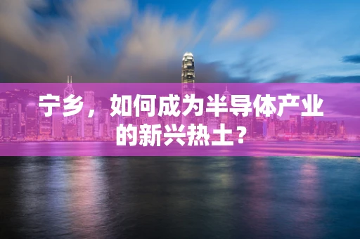 宁乡，如何成为半导体产业的新兴热土？