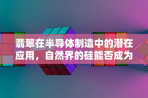 翡翠在半导体制造中的潜在应用，自然界的硅能否成为未来材料的新星？
