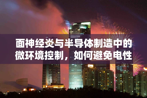 面神经炎与半导体制造中的微环境控制，如何避免电性与生物性的双重风险？