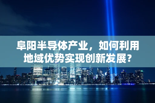 阜阳半导体产业，如何利用地域优势实现创新发展？