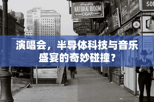 演唱会，半导体科技与音乐盛宴的奇妙碰撞？