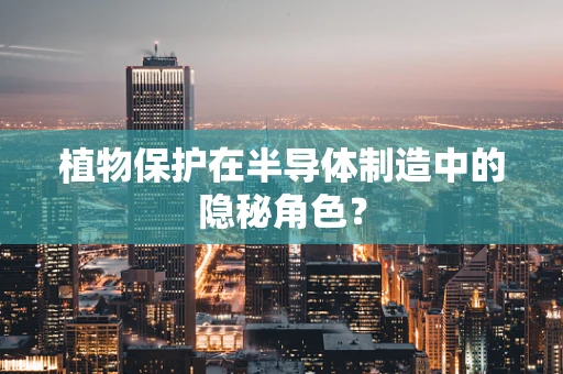 植物保护在半导体制造中的隐秘角色？
