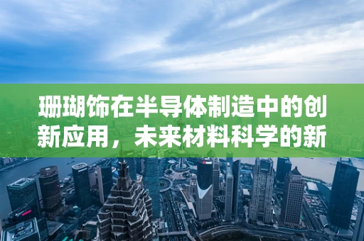 珊瑚饰在半导体制造中的创新应用，未来材料科学的新奇探索？