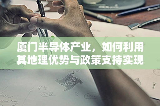 厦门半导体产业，如何利用其地理优势与政策支持实现创新发展？