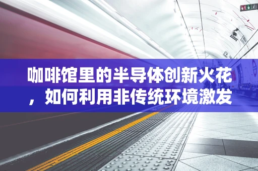 咖啡馆里的半导体创新火花，如何利用非传统环境激发灵感？