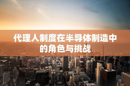 代理人制度在半导体制造中的角色与挑战