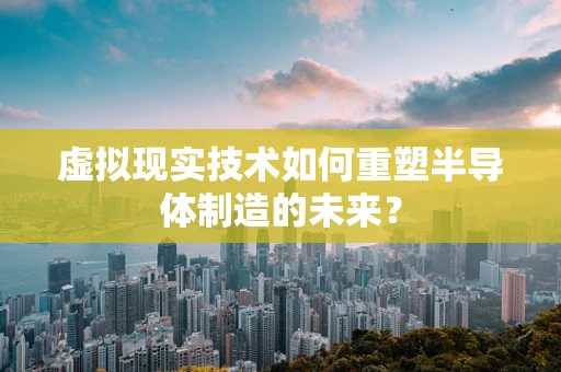 虚拟现实技术如何重塑半导体制造的未来？