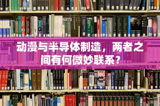 动漫与半导体制造，两者之间有何微妙联系？