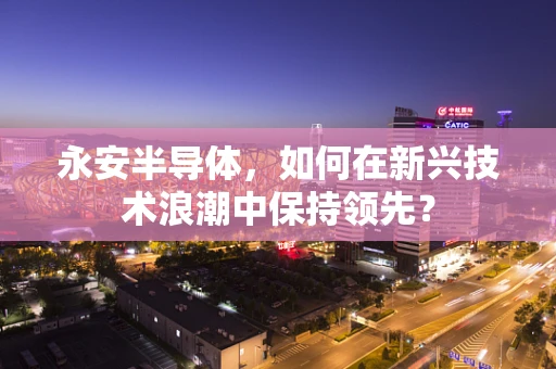 永安半导体，如何在新兴技术浪潮中保持领先？