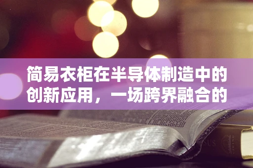 简易衣柜在半导体制造中的创新应用，一场跨界融合的设想