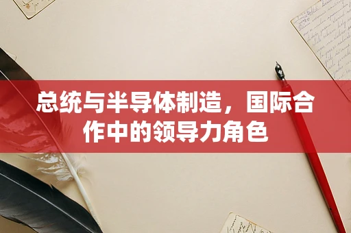 总统与半导体制造，国际合作中的领导力角色