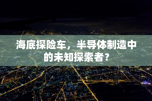 海底探险车，半导体制造中的未知探索者？