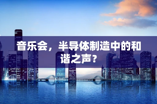 音乐会，半导体制造中的和谐之声？