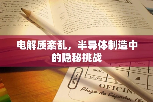 电解质紊乱，半导体制造中的隐秘挑战