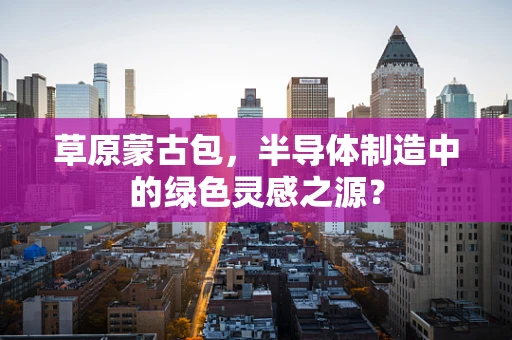 草原蒙古包，半导体制造中的绿色灵感之源？