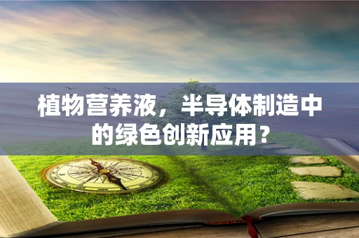 植物营养液，半导体制造中的绿色创新应用？