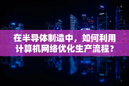 在半导体制造中，如何利用计算机网络优化生产流程？