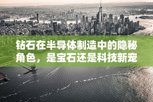 钻石在半导体制造中的隐秘角色，是宝石还是科技新宠？
