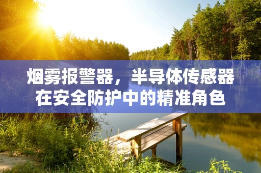 烟雾报警器，半导体传感器在安全防护中的精准角色