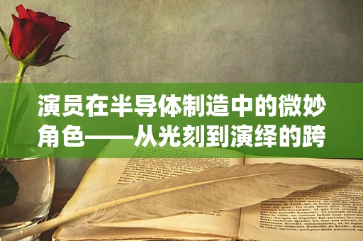 演员在半导体制造中的微妙角色——从光刻到演绎的跨界思考