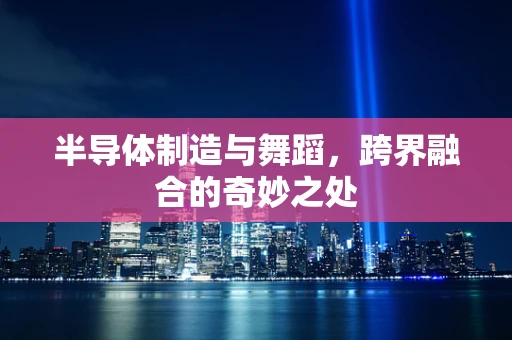 半导体制造与舞蹈，跨界融合的奇妙之处