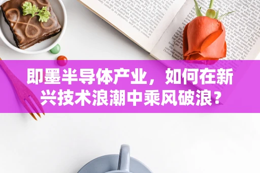 即墨半导体产业，如何在新兴技术浪潮中乘风破浪？