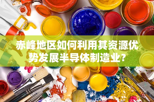 赤峰地区如何利用其资源优势发展半导体制造业？