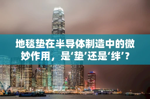 地毯垫在半导体制造中的微妙作用，是‘垫’还是‘绊’？