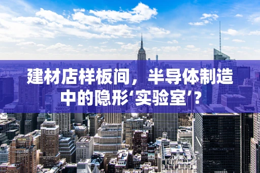 建材店样板间，半导体制造中的隐形‘实验室’？