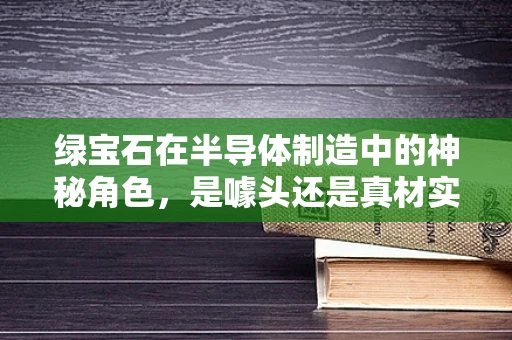 绿宝石在半导体制造中的神秘角色，是噱头还是真材实料？
