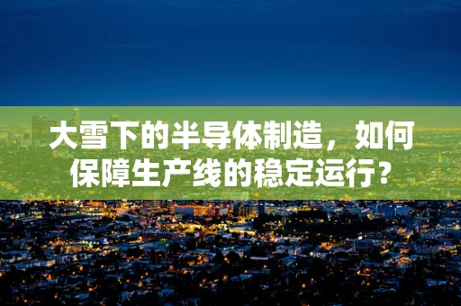大雪下的半导体制造，如何保障生产线的稳定运行？