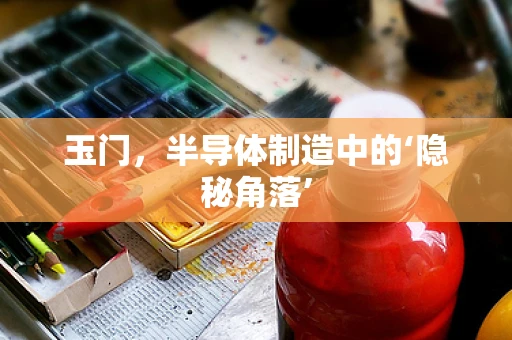 玉门，半导体制造中的‘隐秘角落’