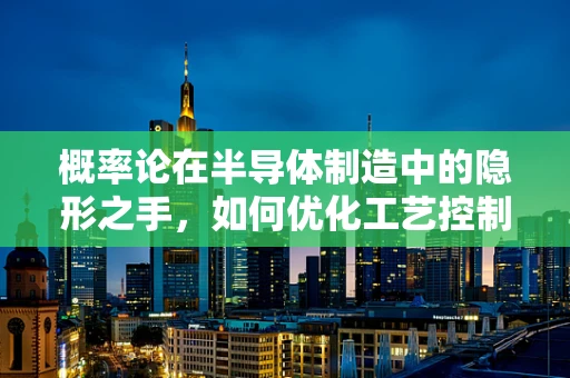 概率论在半导体制造中的隐形之手，如何优化工艺控制？