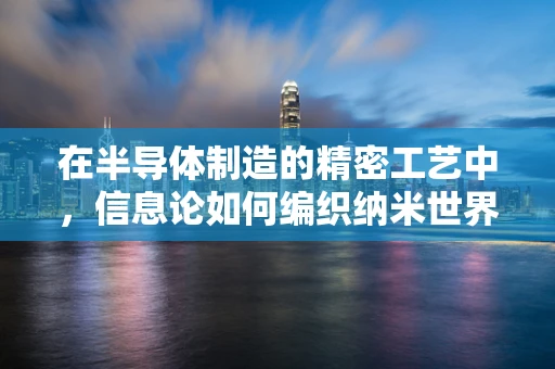 在半导体制造的精密工艺中，信息论如何编织纳米世界的隐形网？