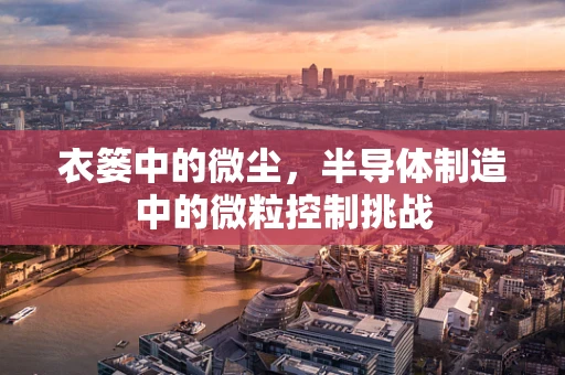 衣篓中的微尘，半导体制造中的微粒控制挑战