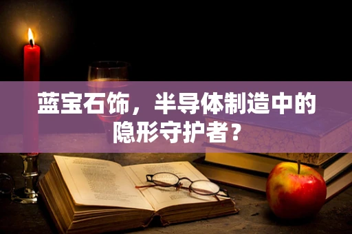 蓝宝石饰，半导体制造中的隐形守护者？