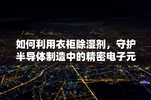 如何利用衣柜除湿剂，守护半导体制造中的精密电子元件？