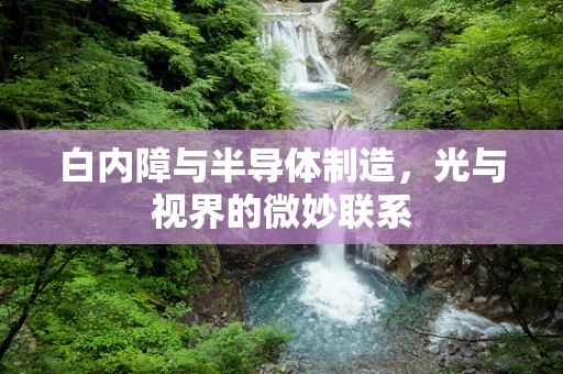 白内障与半导体制造，光与视界的微妙联系