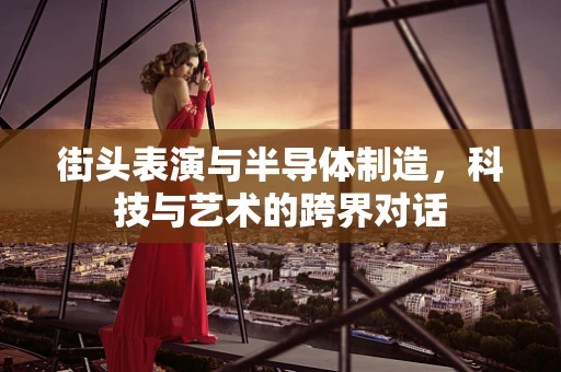 街头表演与半导体制造，科技与艺术的跨界对话