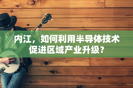 内江，如何利用半导体技术促进区域产业升级？
