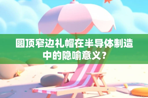 圆顶窄边礼帽在半导体制造中的隐喻意义？
